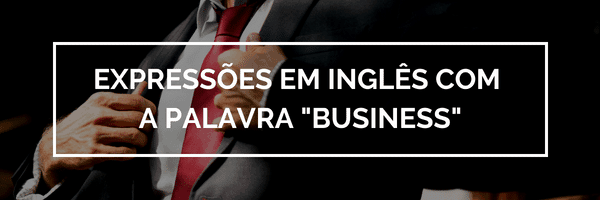 Expressões em inglês com a palavra “business”